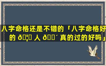 八字命格还是不错的「八字命格好的 🦁 人 🌴 真的过的好吗」